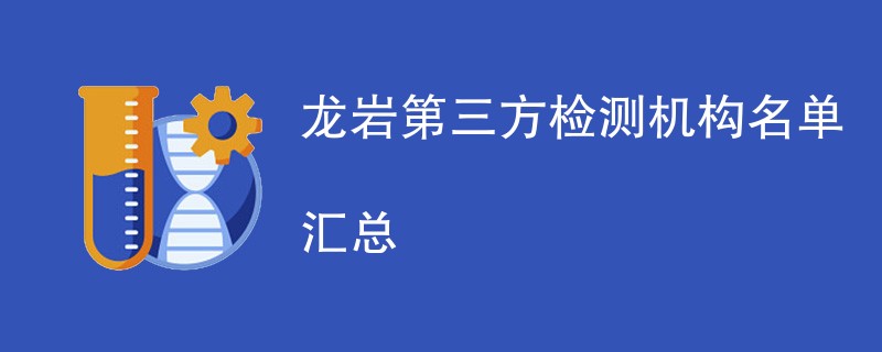 龙岩第三方检测机构有哪些公司（最新名单一览）