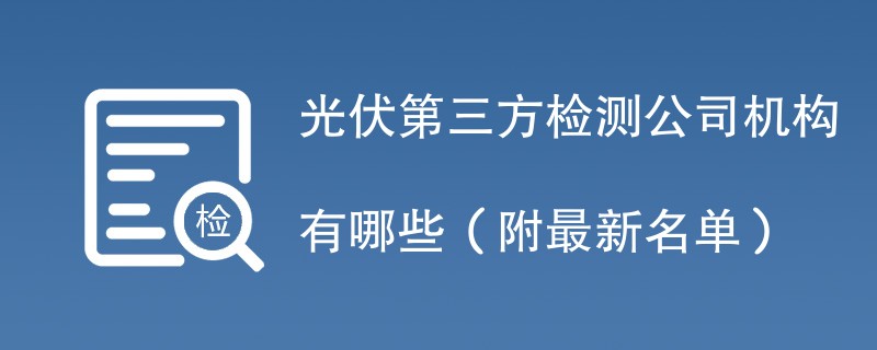 光伏第三方检测公司机构有哪些（附最新名单）