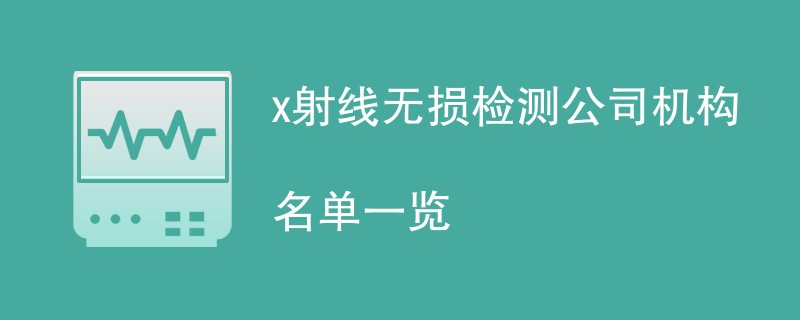 x射线无损检测公司机构名单一览