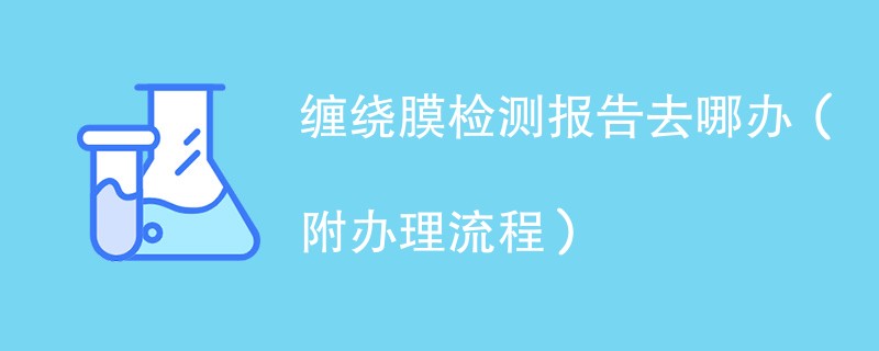 缠绕膜检测报告去哪办（附办理流程）