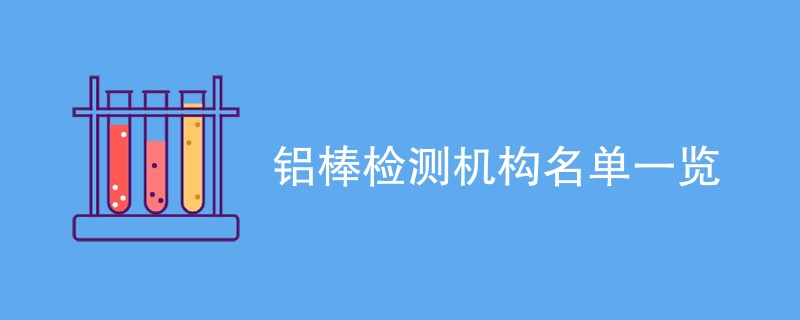 铝棒检测机构名单一览