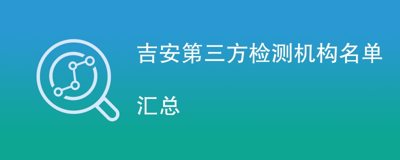 吉安第三方检测机构公司有哪些（CMA机构名单汇总）