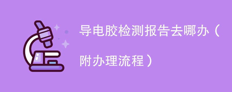 导电胶检测报告去哪办（附办理流程）