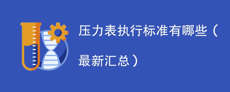 压力表执行标准有哪些（最新汇总）