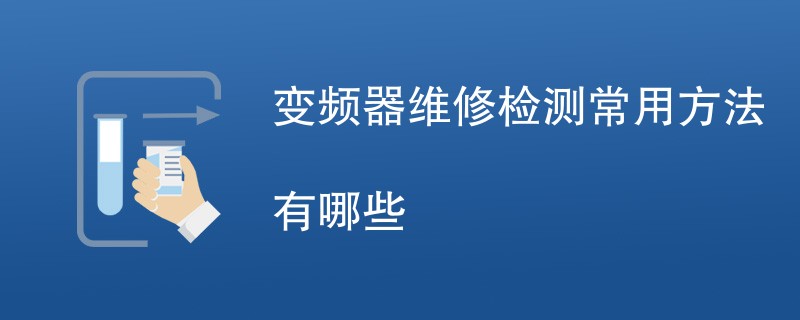 变频器维修检测常用方法有哪些（附详细介绍）