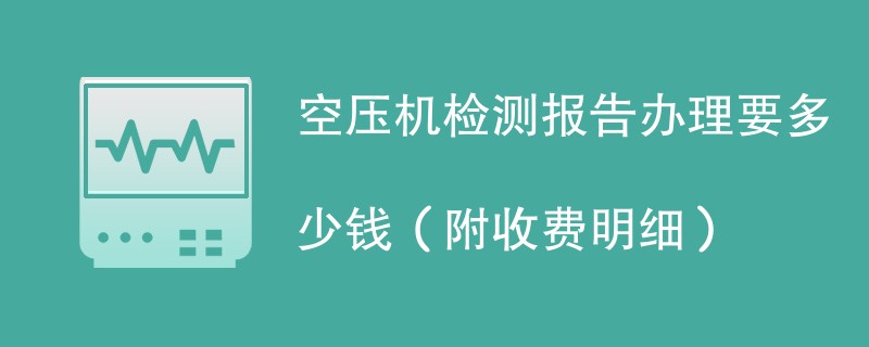 空压机检测报告办理要多少钱（附收费明细）