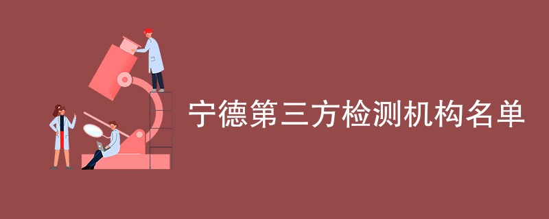 宁德第三方检测机构有哪些公司（最新CMA机构名单）