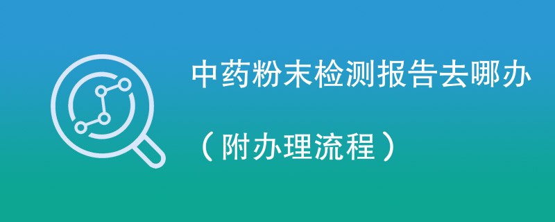 中药粉末检测报告去哪办（附办理流程）