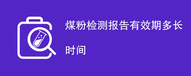 煤粉检测报告有效期多长时间