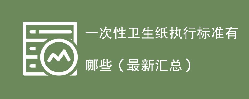 一次性卫生纸执行标准有哪些（最新汇总）