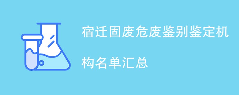 宿迁固废危废鉴别鉴定机构有哪些（机构名单一览）