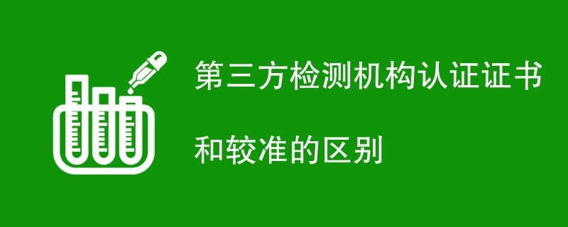 第三方检测机构认证证书和较准的区别