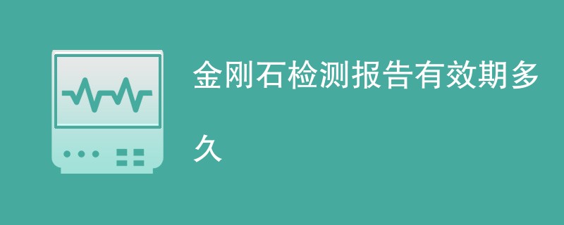 金刚石检测报告有效期多久