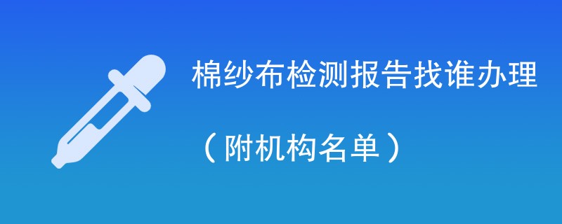 棉纱布检测报告找谁办理（附机构名单）