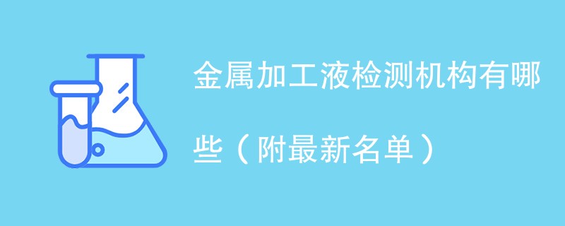 金属加工液检测机构有哪些（附最新名单）