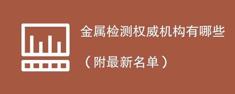 金属检测权威机构有哪些（附最新名单）