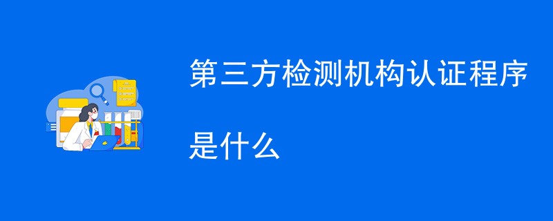 第三方检测机构认证程序是什么（流程步骤一览）