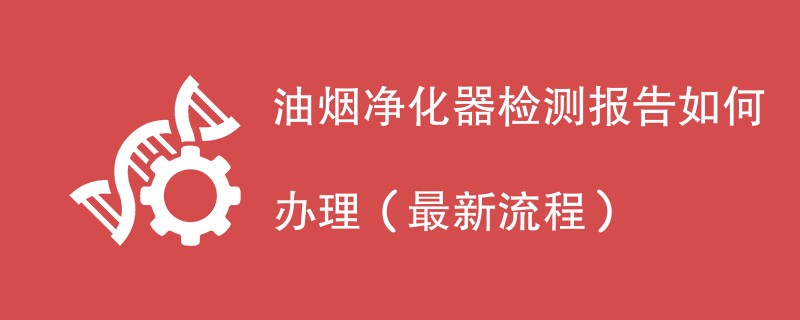 油烟净化器检测报告如何办理（最新流程）