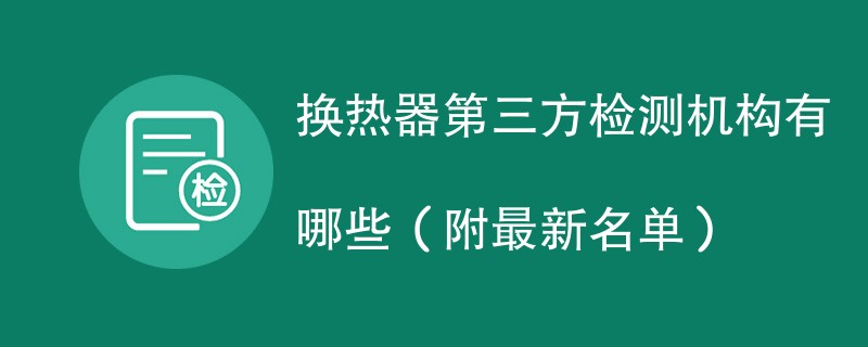 换热器第三方检测机构有哪些（附最新名单）