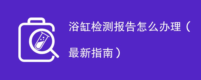 浴缸检测报告怎么办理（最新指南）