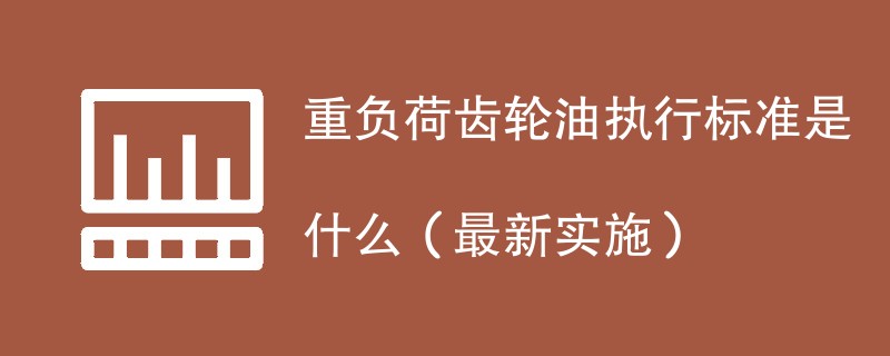 重负荷齿轮油执行标准是什么（最新实施）