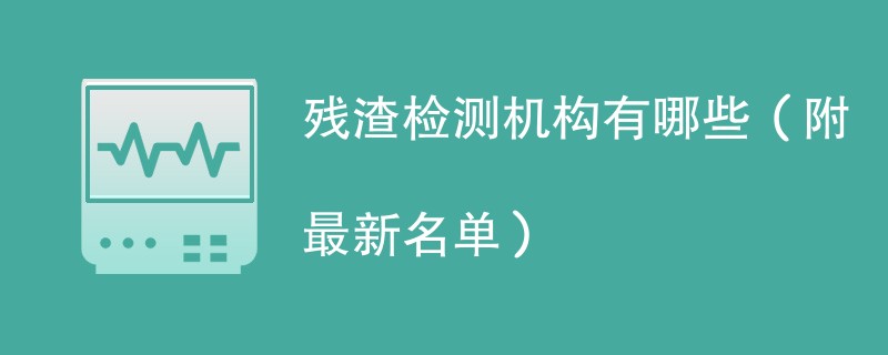 残渣检测机构有哪些（附最新名单）