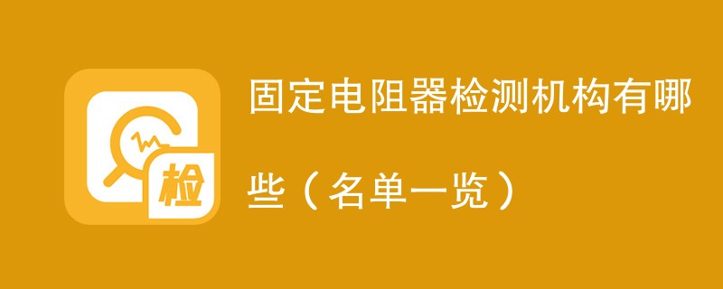 固定电阻器检测机构有哪些（名单一览）