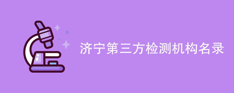 济宁第三方检测机构有哪些公司（最新CMA名单一览）