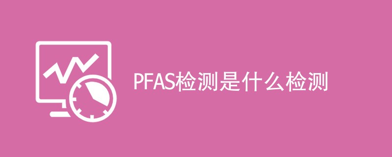 PFAS检测是什么检测（实际应用详解）