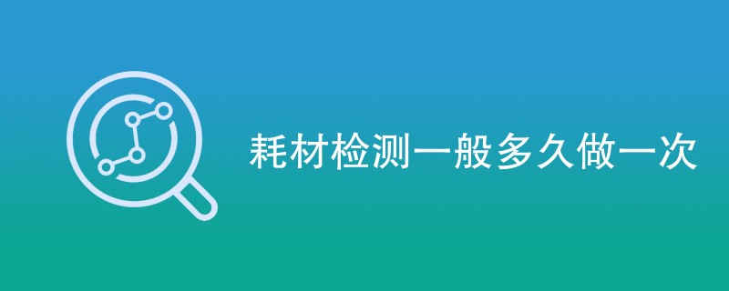 耗材检测一般多久做一次（附详细介绍）