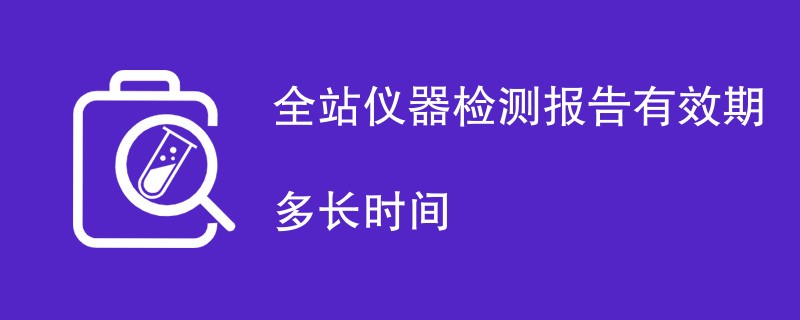 全站仪器检测报告有效期多长时间