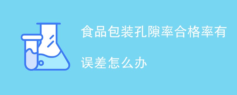 食品包装孔隙率合格率有误差怎么办（应对措施详解）