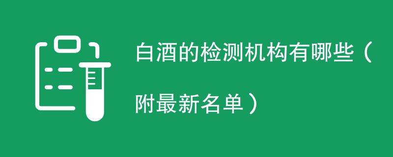 白酒的检测机构有哪些（附最新名单）