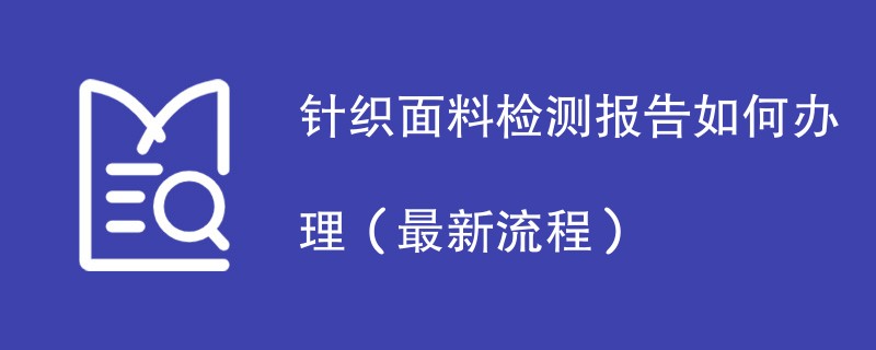 针织面料检测报告如何办理（最新流程）