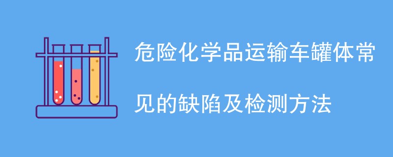 危险化学品运输车罐体常见的缺陷及检测方法