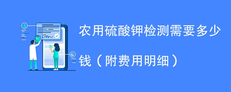 农用硫酸钾检测需要多少钱（附费用明细）