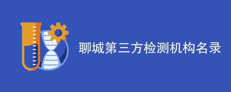 聊城第三方检测机构有哪些公司（最新名单一览）