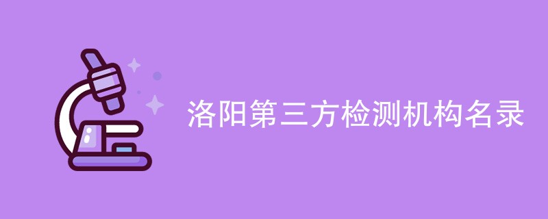 洛阳第三方检测机构有哪些（最新名单一览）