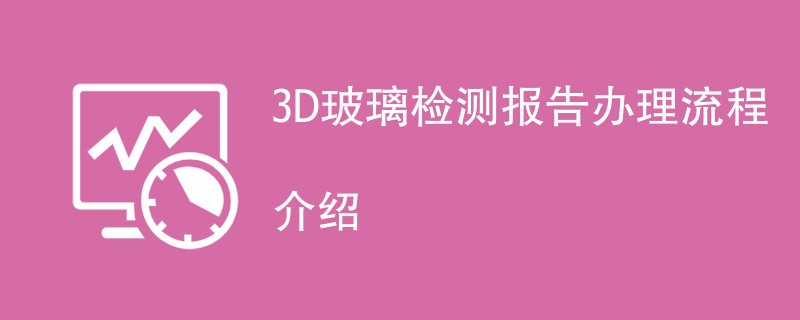 3D玻璃检测报告办理流程介绍