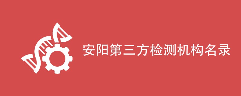 安阳第三方检测机构有哪些公司（CMA资质名单一览）