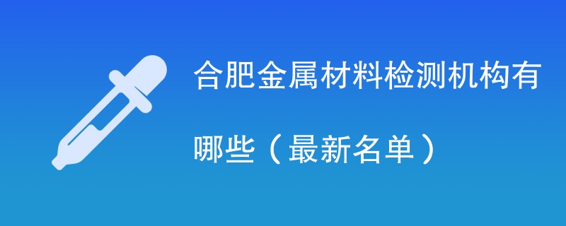 合肥金属材料检测机构有哪些（最新名单）