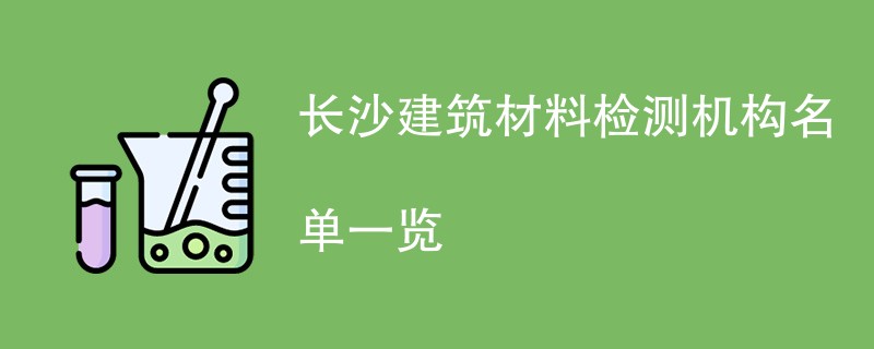 长沙建筑材料检测机构名单一览