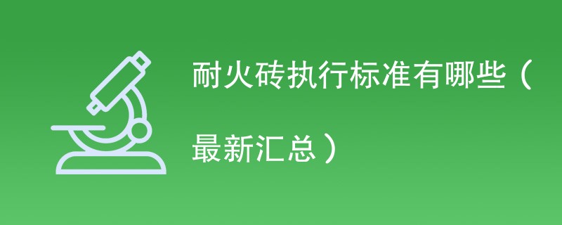 耐火砖执行标准有哪些（最新汇总）