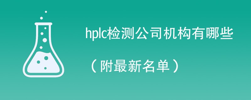 hplc检测公司机构有哪些（附最新名单）