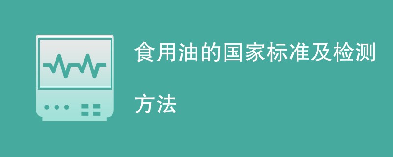 食用油的国家标准及检测方法