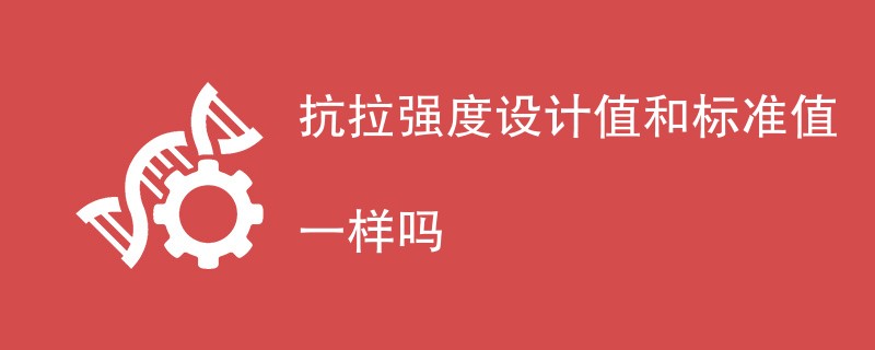 抗拉强度设计值和标准值一样吗