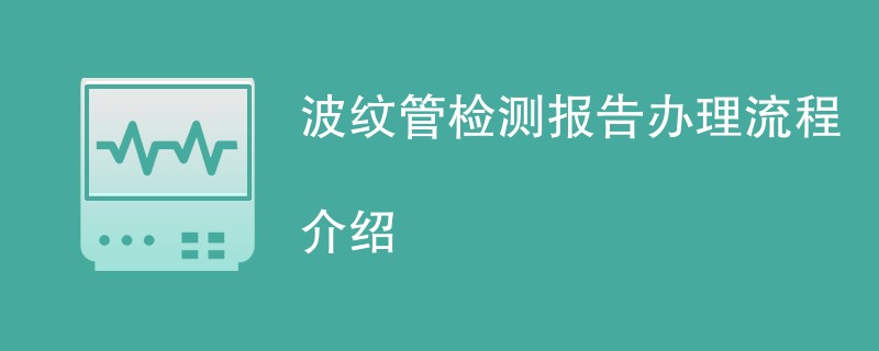 波纹管检测报告办理流程介绍