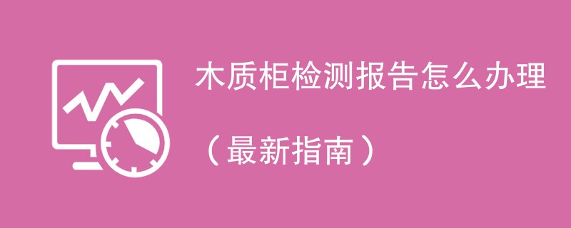 木质柜检测报告怎么办理（最新指南）