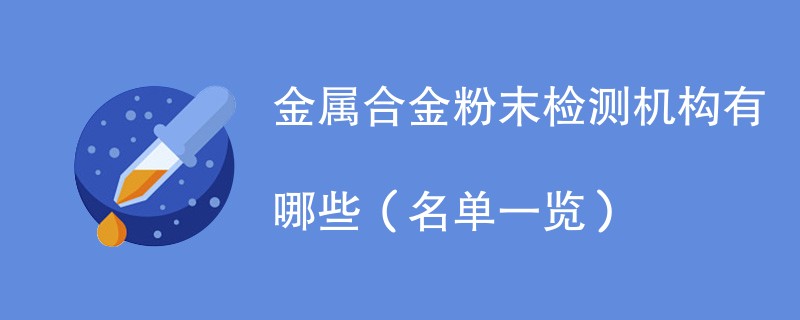 金属合金粉末检测机构有哪些（名单一览）