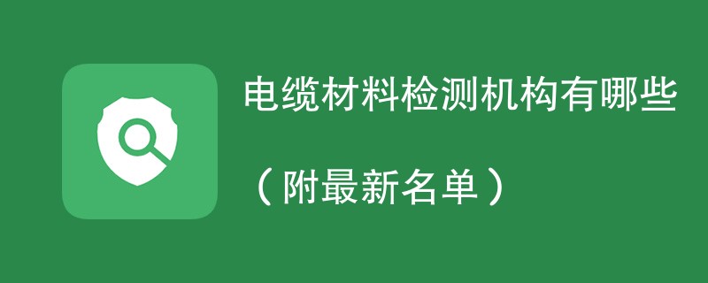 电缆材料检测机构有哪些（附最新名单）